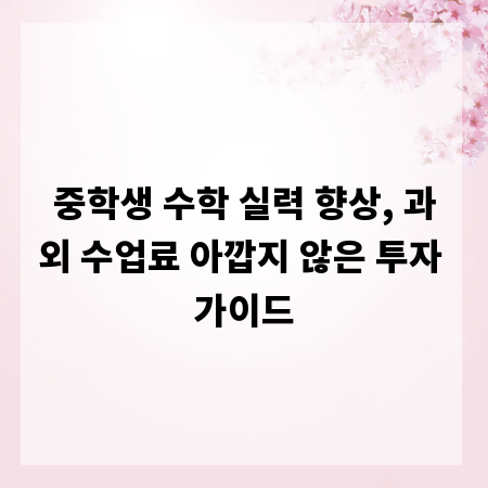 중학생 수학 실력 향상, 과외 수업료 아깝지 않은 투자 가이드
