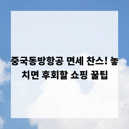 중국동방항공 면세 찬스! 놓치면 후회할 쇼핑 꿀팁