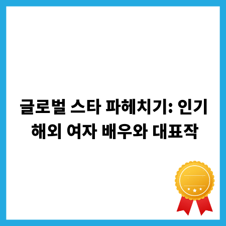 글로벌 스타 파헤치기: 인기 해외 여자 배우와 대표작