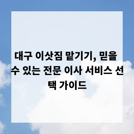 대구 이삿짐 맡기기, 믿을 수 있는 전문 이사 서비스 선택 가이드