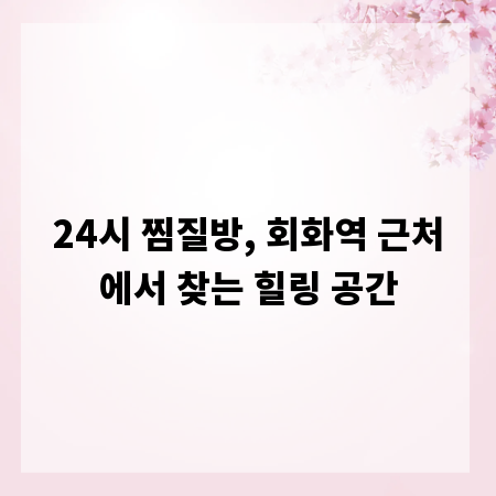24시 찜질방, 회화역 근처에서 찾는 힐링 공간