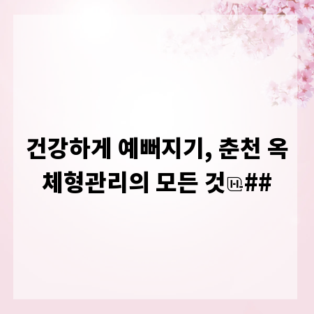 건강하게 예뻐지기, 춘천 옥체형관리의 모든 것
##