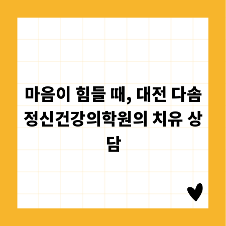 마음이 힘들 때, 대전 다솜정신건강의학원의 치유 상담
