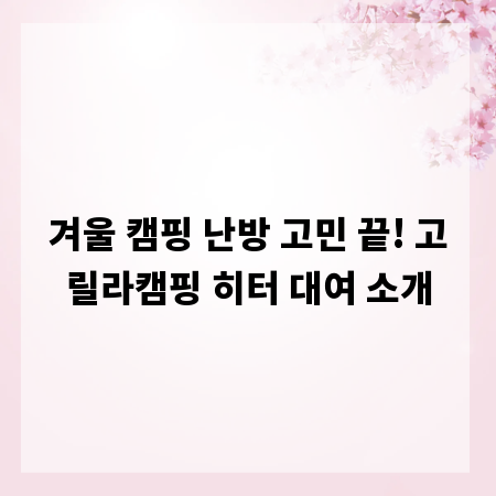 겨울 캠핑 난방 고민 끝! 고릴라캠핑 히터 대여 소개