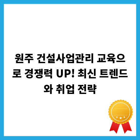 원주 건설사업관리 교육으로 경쟁력 UP! 최신 트렌드와 취업 전략