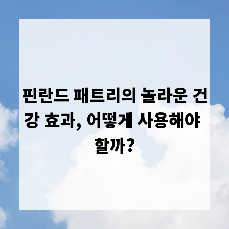 핀란드 패트리의 놀라운 건강 효과, 어떻게 사용해야 할까?