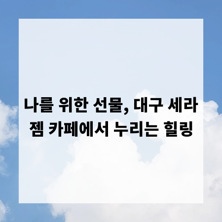 나를 위한 선물, 대구 세라젬 카페에서 누리는 힐링