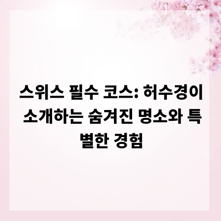 스위스 필수 코스: 허수경이 소개하는 숨겨진 명소와 특별한 경험