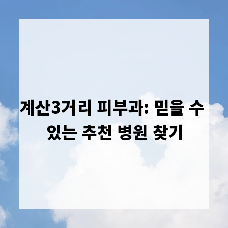 계산3거리 피부과: 믿을 수 있는 추천 병원 찾기