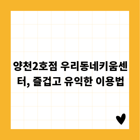 양천2호점 우리동네키움센터, 즐겁고 유익한 이용법