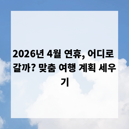 2026년 4월 연휴, 어디로 갈까? 맞춤 여행 계획 세우기