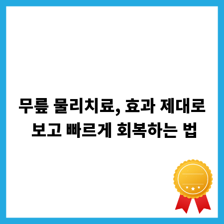 무릎 물리치료, 효과 제대로 보고 빠르게 회복하는 법