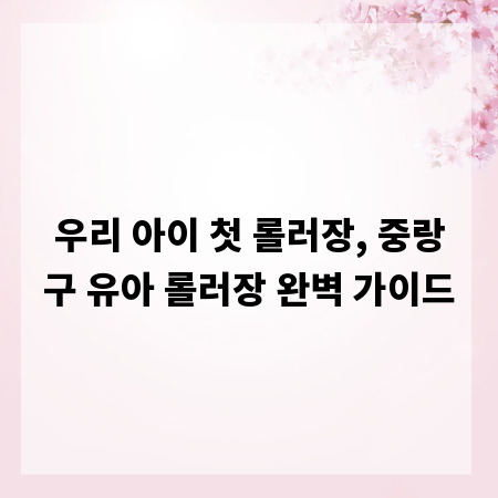 우리 아이 첫 롤러장, 중랑구 유아 롤러장 완벽 가이드