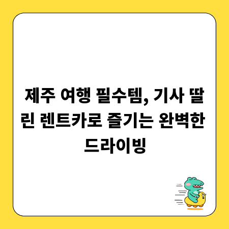 제주 여행 필수템, 기사 딸린 렌트카로 즐기는 완벽한 드라이빙