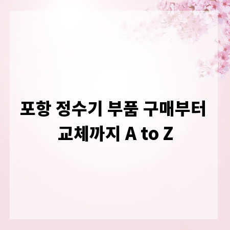 포항 정수기 부품 구매부터 교체까지 A to Z
