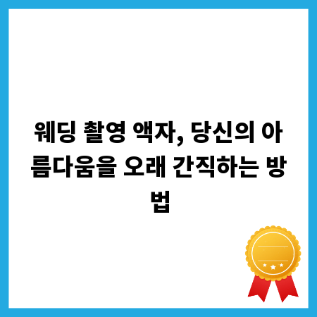 웨딩 촬영 액자, 당신의 아름다움을 오래 간직하는 방법