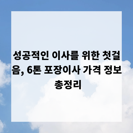 성공적인 이사를 위한 첫걸음, 6톤 포장이사 가격 정보 총정리