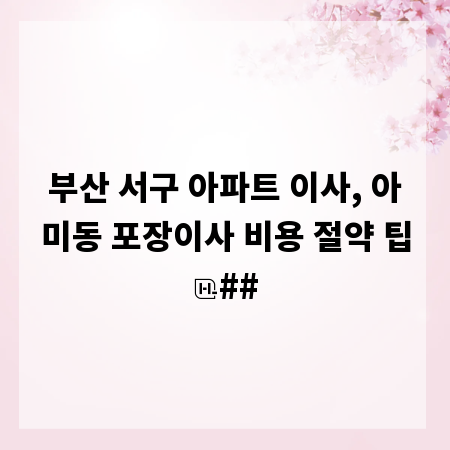 부산 서구 아파트 이사, 아미동 포장이사 비용 절약 팁
##
