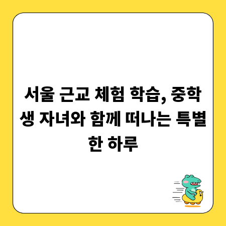 서울 근교 체험 학습, 중학생 자녀와 함께 떠나는 특별한 하루
