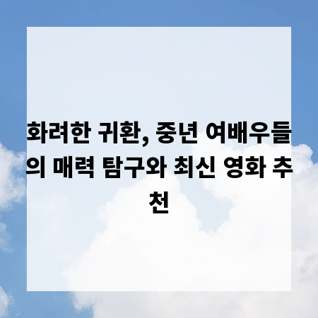 화려한 귀환, 중년 여배우들의 매력 탐구와 최신 영화 추천