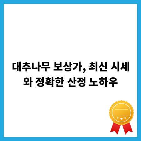 대추나무 보상가, 최신 시세와 정확한 산정 노하우