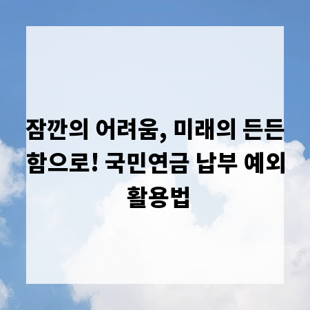 잠깐의 어려움, 미래의 든든함으로! 국민연금 납부 예외 활용법