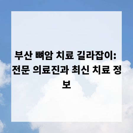 부산 뼈암 치료 길라잡이: 전문 의료진과 최신 치료 정보