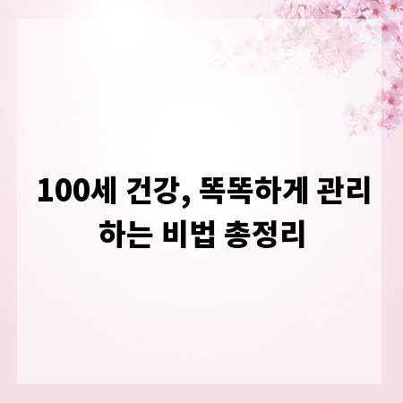 100세 건강, 똑똑하게 관리하는 비법 총정리