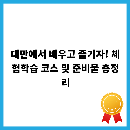 대만에서 배우고 즐기자! 체험학습 코스 및 준비물 총정리