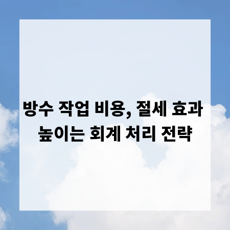 방수 작업 비용, 절세 효과 높이는 회계 처리 전략