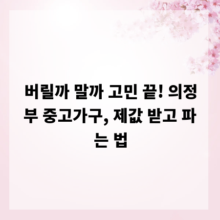 버릴까 말까 고민 끝! 의정부 중고가구, 제값 받고 파는 법