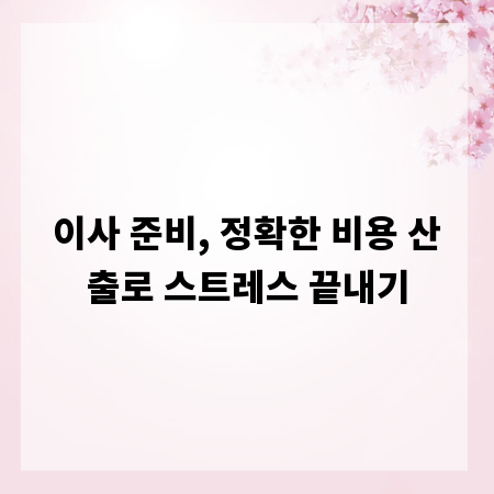 이사 준비, 정확한 비용 산출로 스트레스 끝내기